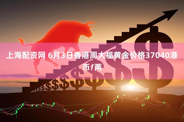 上海配资网 6月3日香港周大福黄金价格37040港币/两