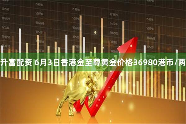 升富配资 6月3日香港金至尊黄金价格36980港币/两