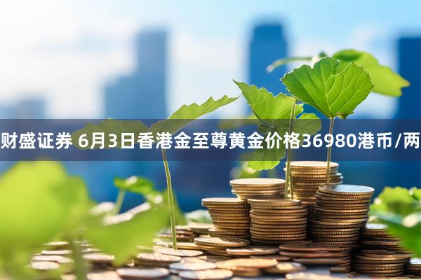 财盛证券 6月3日香港金至尊黄金价格36980港币/两