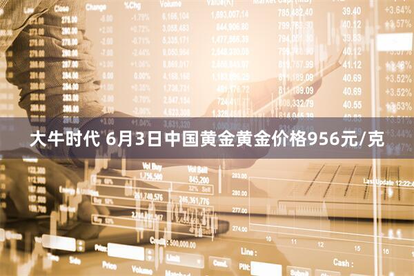 大牛时代 6月3日中国黄金黄金价格956元/克