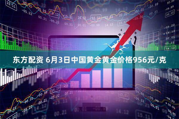 东方配资 6月3日中国黄金黄金价格956元/克