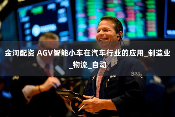 金河配资 AGV智能小车在汽车行业的应用_制造业_物流_自动