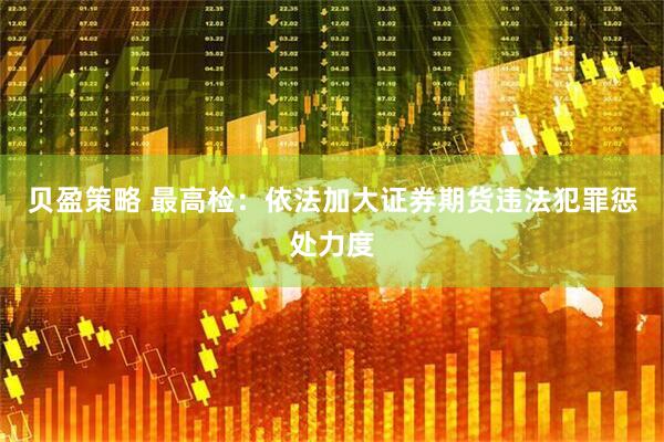 贝盈策略 最高检：依法加大证券期货违法犯罪惩处力度
