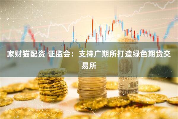 家财猫配资 证监会：支持广期所打造绿色期货交易所