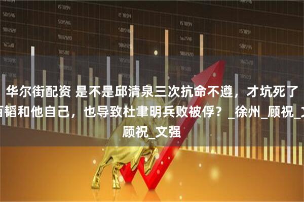 华尔街配资 是不是邱清泉三次抗命不遵，才坑死了黄百韬和他自己，也导致杜聿明兵败被俘？_徐州_顾祝_文强