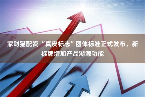 家财猫配资 “真皮标志”团体标准正式发布，新标牌增加产品溯源功能