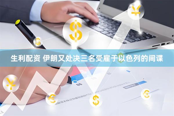 生利配资 伊朗又处决三名受雇于以色列的间谍