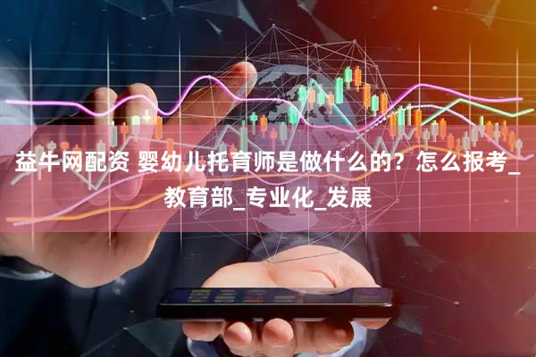 益牛网配资 婴幼儿托育师是做什么的？怎么报考_教育部_专业化_发展