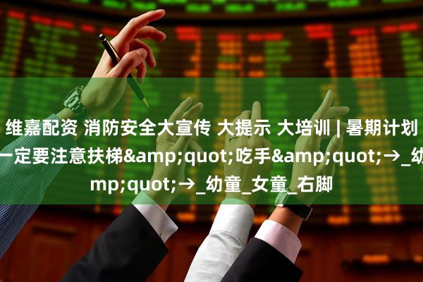维嘉配资 消防安全大宣传 大提示 大培训 | 暑期计划带孩子出游？一定要注意扶梯&quot;吃手&quot;→_幼童_女童_右脚