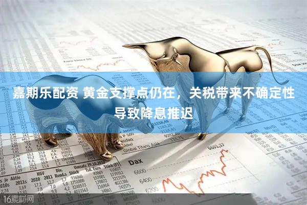 嘉期乐配资 黄金支撑点仍在，关税带来不确定性导致降息推迟
