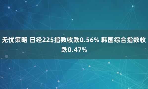 无忧策略 日经225指数收跌0.56% 韩国综合指数收跌0.47%