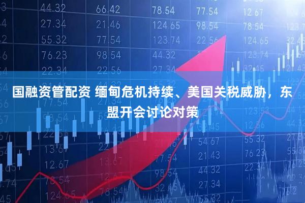 国融资管配资 缅甸危机持续、美国关税威胁，东盟开会讨论对策