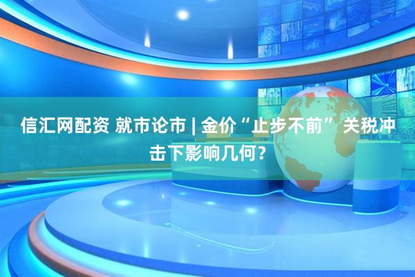 信汇网配资 就市论市 | 金价“止步不前” 关税冲击下影响几何？