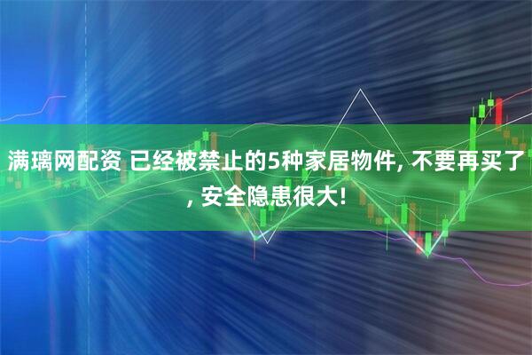 满璃网配资 已经被禁止的5种家居物件, 不要再买了, 安全隐患很大!