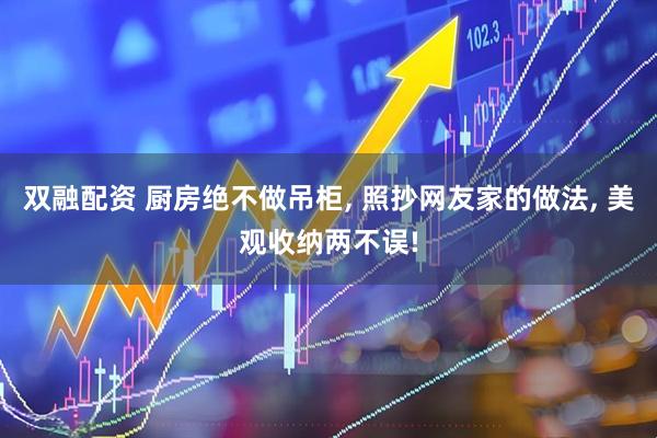 双融配资 厨房绝不做吊柜, 照抄网友家的做法, 美观收纳两不误!
