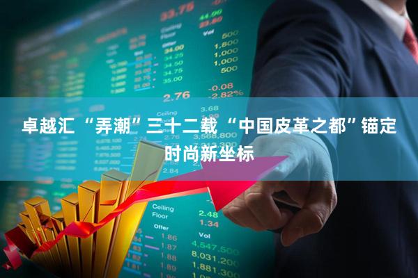 卓越汇 “弄潮”三十二载 “中国皮革之都”锚定时尚新坐标
