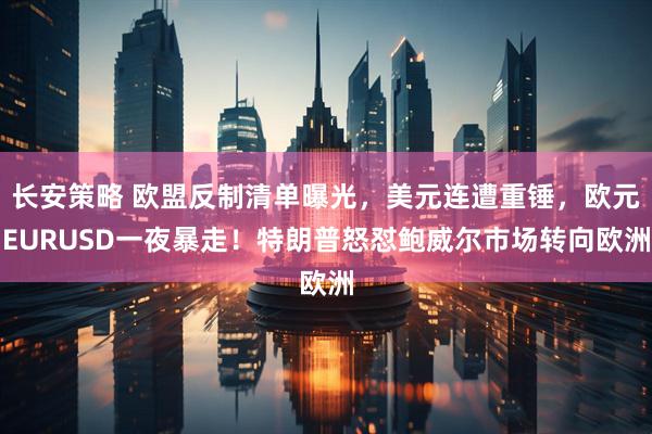 长安策略 欧盟反制清单曝光，美元连遭重锤，欧元EURUSD一夜暴走！特朗普怒怼鲍威尔市场转向欧洲