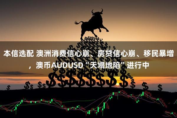 本信选配 澳洲消费信心崩、房贷信心崩、移民暴增，澳币AUDUSD“天塌地陷”进行中