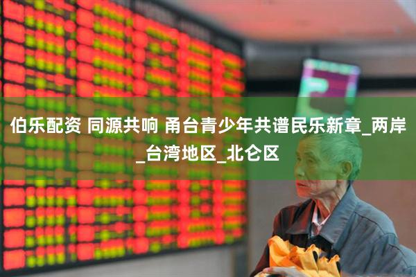 伯乐配资 同源共响 甬台青少年共谱民乐新章_两岸_台湾地区_北仑区