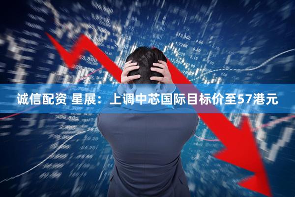诚信配资 星展：上调中芯国际目标价至57港元