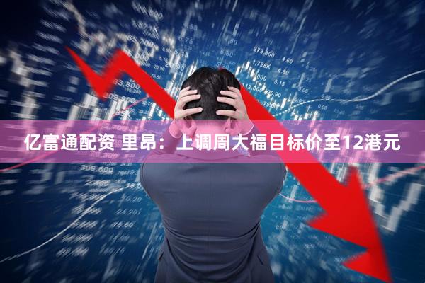 亿富通配资 里昂：上调周大福目标价至12港元