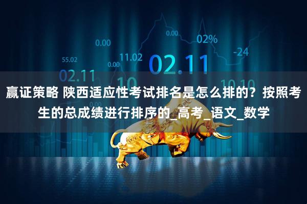 赢证策略 陕西适应性考试排名是怎么排的？按照考生的总成绩进行排序的_高考_语文_数学