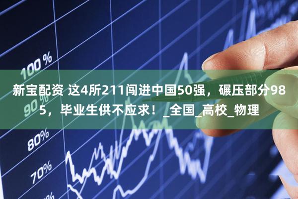 新宝配资 这4所211闯进中国50强，碾压部分985，毕业生供不应求！_全国_高校_物理