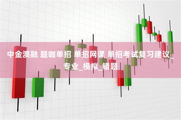 中金澳融 题咖单招 单招网课 单招考试复习建议_专业_模拟_错题