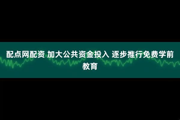 配点网配资 加大公共资金投入 逐步推行免费学前教育