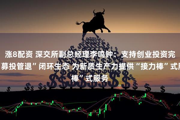 涨8配资 深交所副总经理李鸣钟：支持创业投资完善“募投管退”闭环生态 为新质生产力提供“接力棒”式服务