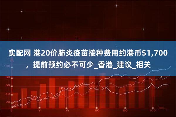 实配网 港20价肺炎疫苗接种费用约港币$1,700，提前预约必不可少_香港_建议_相关