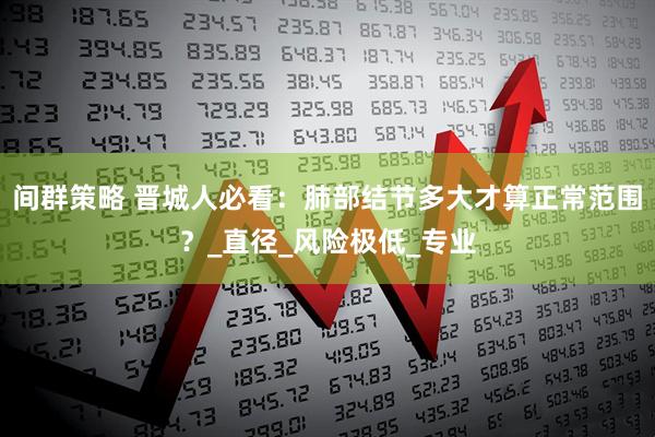 间群策略 晋城人必看：肺部结节多大才算正常范围？_直径_风险极低_专业