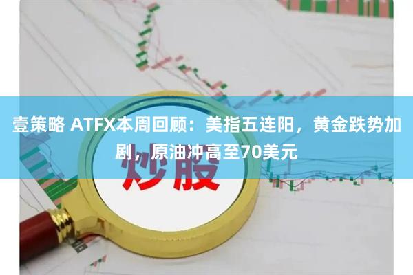 壹策略 ATFX本周回顾：美指五连阳，黄金跌势加剧，原油冲高至70美元