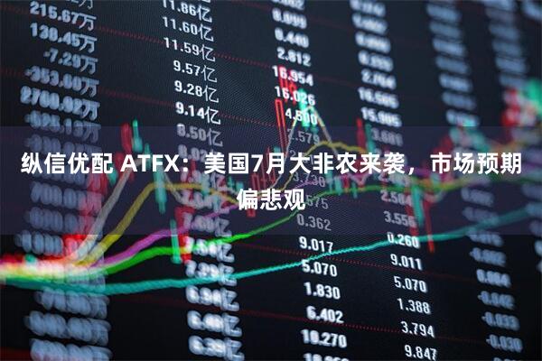 纵信优配 ATFX：美国7月大非农来袭，市场预期偏悲观
