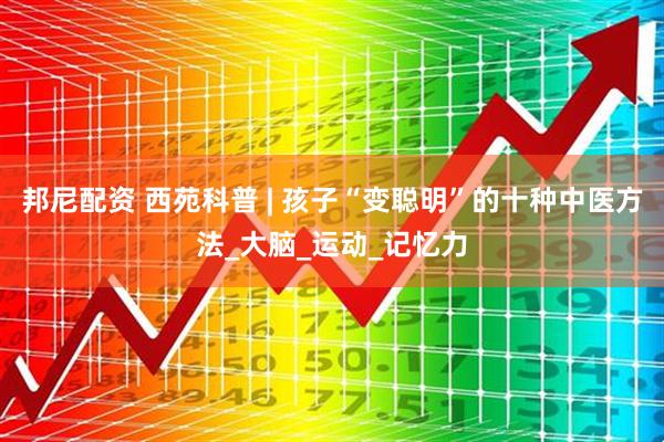 邦尼配资 西苑科普 | 孩子“变聪明”的十种中医方法_大脑_运动_记忆力