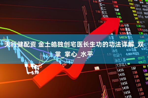 天行健配资 金土皓独创宅医长生功的功法详解_双掌_掌心_水平
