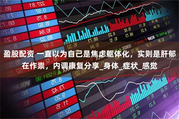 盈股配资 一直以为自己是焦虑躯体化，实则是肝郁在作祟，内调康复分享_身体_症状_感觉
