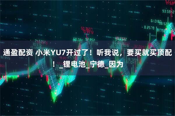 通盈配资 小米YU7开过了！听我说，要买就买顶配！_锂电池_宁德_因为