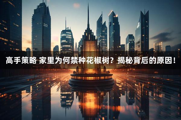 高手策略 家里为何禁种花椒树？揭秘背后的原因！
