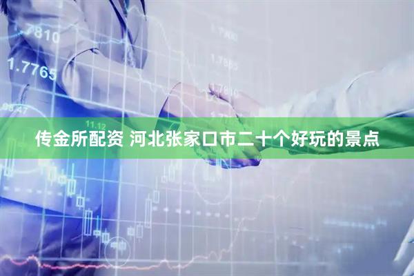 传金所配资 河北张家口市二十个好玩的景点