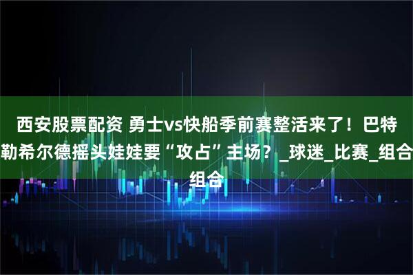 西安股票配资 勇士vs快船季前赛整活来了！巴特勒希尔德摇头娃娃要“攻占”主场？_球迷_比赛_组合