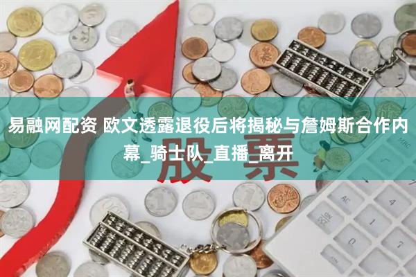 易融网配资 欧文透露退役后将揭秘与詹姆斯合作内幕_骑士队_直播_离开