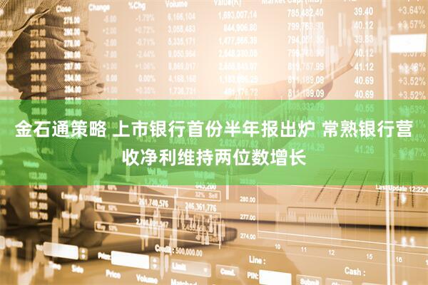金石通策略 上市银行首份半年报出炉 常熟银行营收净利维持两位数增长