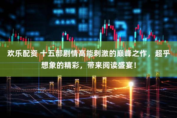 欢乐配资 十五部剧情高能刺激的巅峰之作，超乎想象的精彩，带来阅读盛宴！
