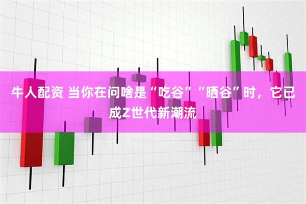 牛人配资 当你在问啥是“吃谷”“晒谷”时，它已成Z世代新潮流