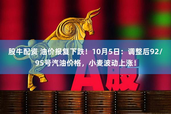 股牛配资 油价报复下跌！10月5日：调整后92/95号汽油价格，小麦波动上涨！