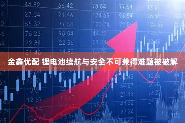 金鑫优配 锂电池续航与安全不可兼得难题被破解