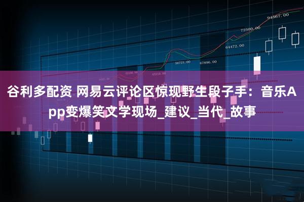 谷利多配资 网易云评论区惊现野生段子手:音乐App变爆笑文学现场_建议_当代_故事