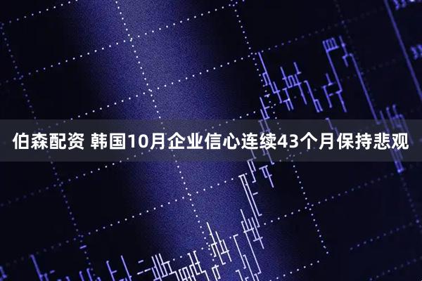 伯森配资 韩国10月企业信心连续43个月保持悲观