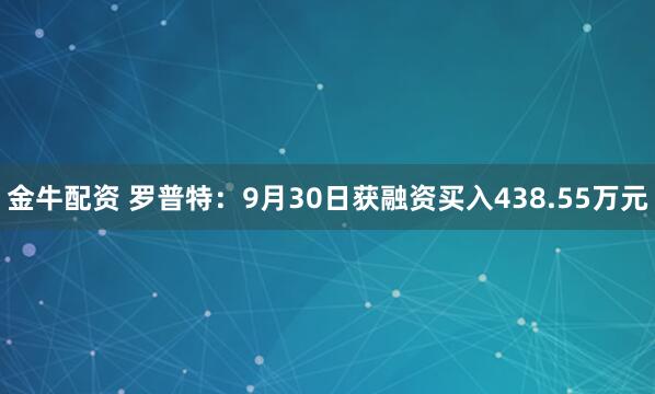 金牛配资 罗普特：9月30日获融资买入438.55万元